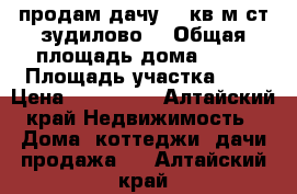 продам дачу 42 кв.м.ст.зудилово. › Общая площадь дома ­ 42 › Площадь участка ­ 9 › Цена ­ 510 000 - Алтайский край Недвижимость » Дома, коттеджи, дачи продажа   . Алтайский край